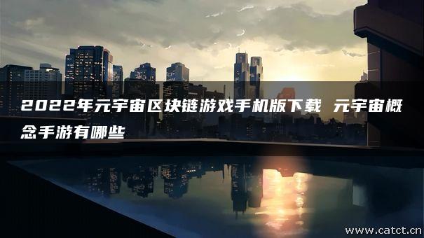 2022年元宇宙区块链游戏手机版下载 元宇宙概念手游有哪些 2022年元宇宙区块链游戏手机版下载 元宇宙概念手游有哪些