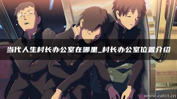 当代人生村长办公室在哪里_村长办公室位置介绍 当代人生村长办公室在哪里_村长办公室位置介绍