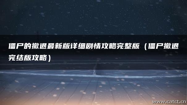 僵尸的撤退最新版详细剧情攻略完整版(僵尸撤退完结版攻略) 僵尸的撤退最新版详细剧情攻略完整版(僵尸撤退完结版攻略)