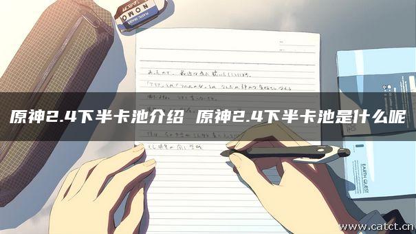 原神2.4下半卡池介绍 原神2.4下半卡池是什么呢 原神2.4下半卡池介绍 原神2.4下半卡池是什么呢