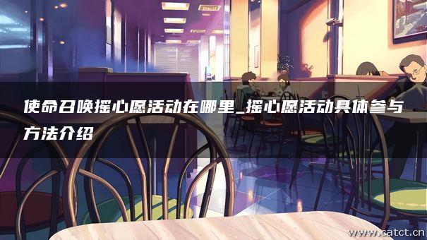 使命召唤摇心愿活动在哪里_摇心愿活动具体参与方法介绍 使命召唤摇心愿活动在哪里_摇心愿活动具体参与方法介绍