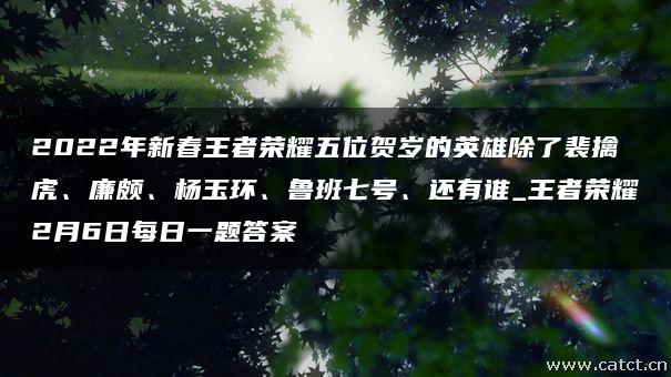 2022年新春王者荣耀五位贺岁的英雄除了裴擒虎、廉颇、杨玉环、鲁班七号、还有谁_王者荣耀2月6日每日一题答案 2022年新春王者荣耀五位贺岁的英雄除了裴擒虎、廉颇、杨玉环、鲁班七号、还有谁_王者荣耀2月6日每日一题答案