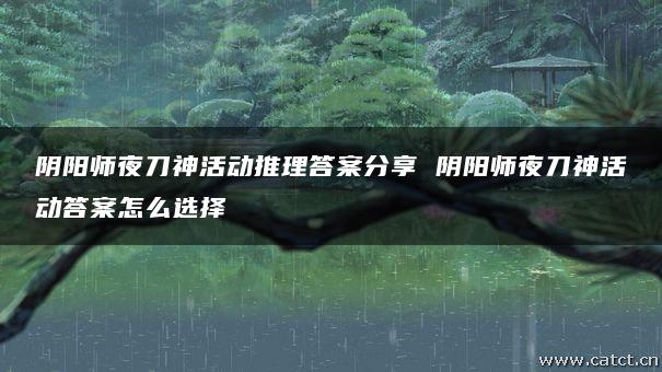 阴阳师夜刀神活动推理答案分享 阴阳师夜刀神活动答案怎么选择 阴阳师夜刀神活动推理答案分享 阴阳师夜刀神活动答案怎么选择