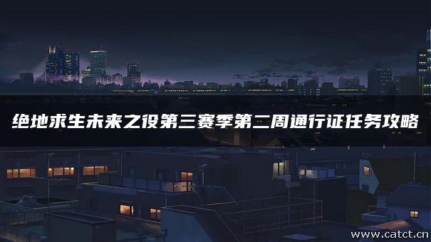 绝地求生未来之役第三赛季第二周通行证任务攻略 绝地求生未来之役第三赛季第二周通行证任务攻略