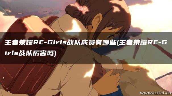 王者荣耀RE-Girls战队成员有哪些(王者荣耀RE-Girls战队厉害吗) 王者荣耀RE-Girls战队成员有哪些(王者荣耀RE-Girls战队厉害吗)