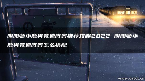 阴阳师小鹿男竞速阵容推荐攻略2022 阴阳师小鹿男竞速阵容怎么搭配 阴阳师小鹿男竞速阵容推荐攻略2022 阴阳师小鹿男竞速阵容怎么搭配