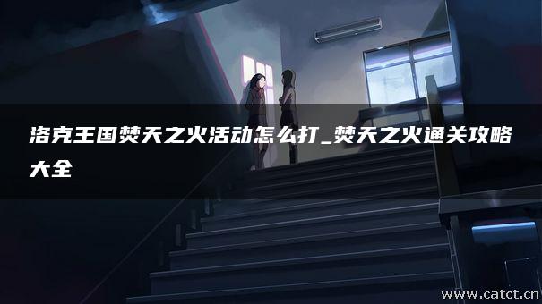 洛克王国焚天之火活动怎么打_焚天之火通关攻略大全