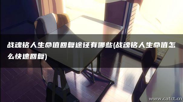 战魂铭人生命值回复途径有哪些(战魂铭人生命值怎么快速回复) 战魂铭人生命值回复途径有哪些(战魂铭人生命值怎么快速回复)