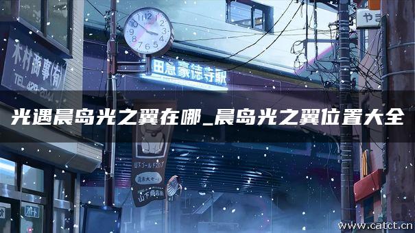 光遇晨岛光之翼在哪_晨岛光之翼位置大全 光遇晨岛光之翼在哪_晨岛光之翼位置大全