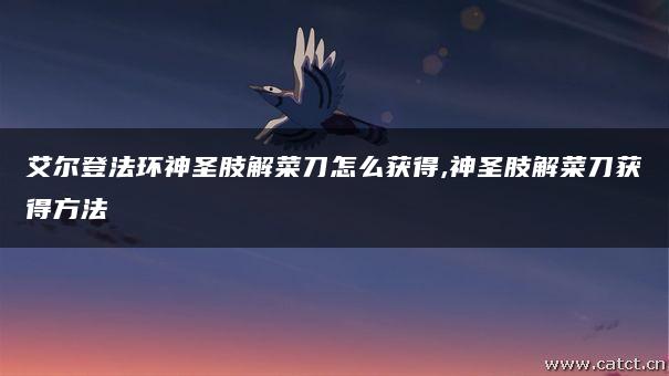 艾尔登法环神圣肢解菜刀怎么获得,神圣肢解菜刀获得方法 艾尔登法环神圣肢解菜刀怎么获得,神圣肢解菜刀获得方法