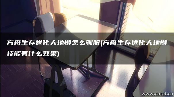 方舟生存进化大地懒怎么驯服(方舟生存进化大地懒技能有什么效果) 方舟生存进化大地懒怎么驯服(方舟生存进化大地懒技能有什么效果)