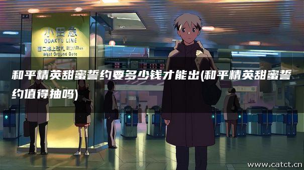 和平精英甜蜜誓约要多少钱才能出(和平精英甜蜜誓约值得抽吗)