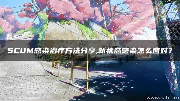 SCUM感染治疗方法分享,新状态感染怎么应对？