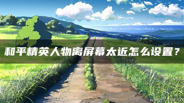 和平精英人物离屏幕太近怎么设置？