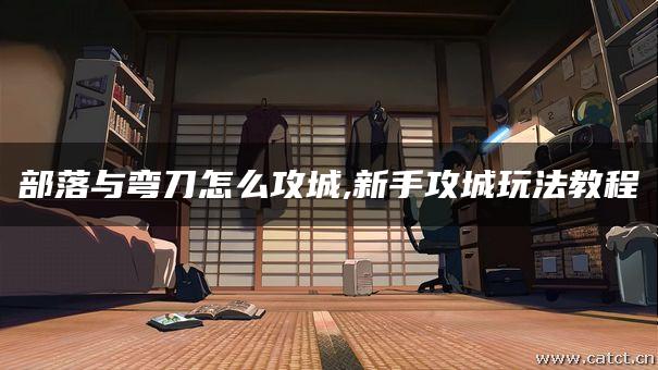 部落与弯刀怎么攻城,新手攻城玩法教程