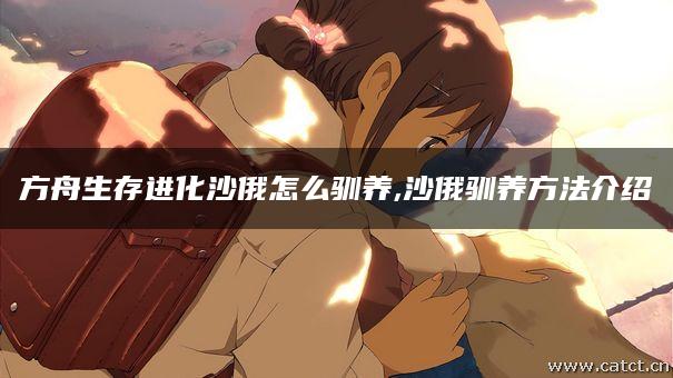 方舟生存进化沙俄怎么驯养,沙俄驯养方法介绍