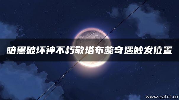 暗黑破坏神不朽敬塔布蕊奇遇触发位置 暗黑破坏神不朽敬塔布蕊奇遇触发位置