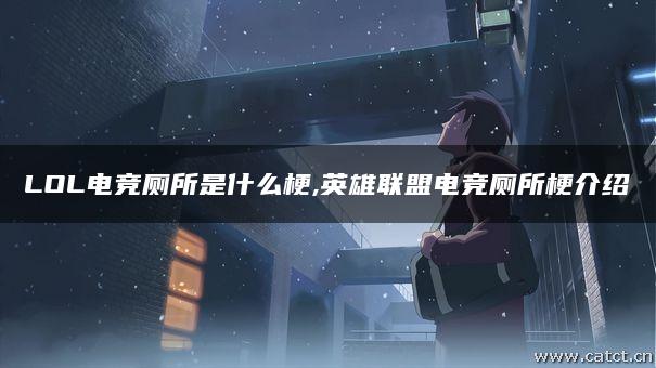 LOL电竞厕所是什么梗,英雄联盟电竞厕所梗介绍