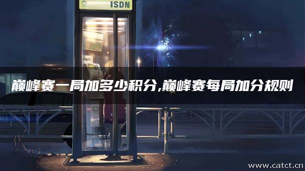巅峰赛一局加多少积分,巅峰赛每局加分规则 巅峰赛一局加多少积分,巅峰赛每局加分规则