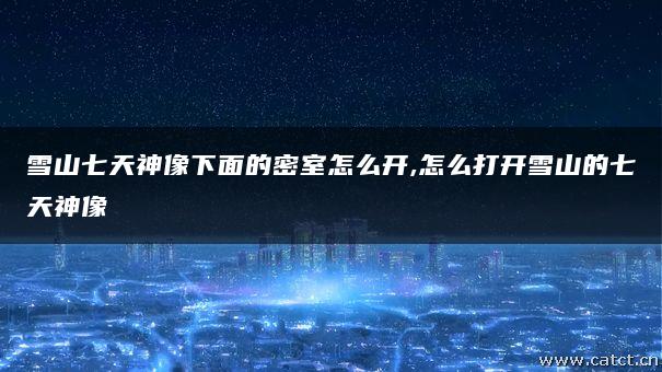 雪山七天神像下面的密室怎么开,怎么打开雪山的七天神像 雪山七天神像下面的密室怎么开,怎么打开雪山的七天神像