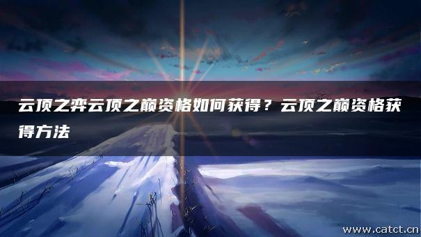 云顶之弈云顶之巅资格如何获得？云顶之巅资格获得方法