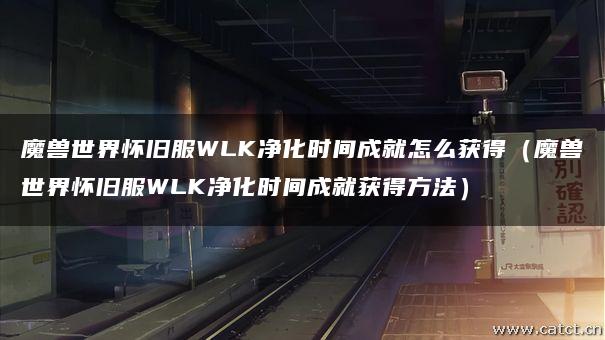 魔兽世界怀旧服WLK净化时间成就怎么获得（魔兽世界怀旧服WLK净化时间成就获得方法）