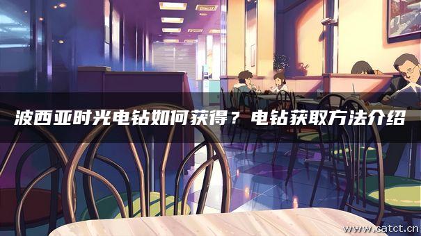 波西亚时光电钻如何获得?电钻获取方法介绍