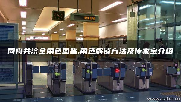 同舟共济全角色图鉴,角色解锁方法及传家宝介绍 同舟共济全角色图鉴,角色解锁方法及传家宝介绍