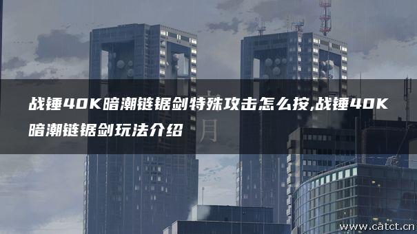 战锤40K暗潮链锯剑特殊攻击怎么按,战锤40K暗潮链锯剑玩法介绍