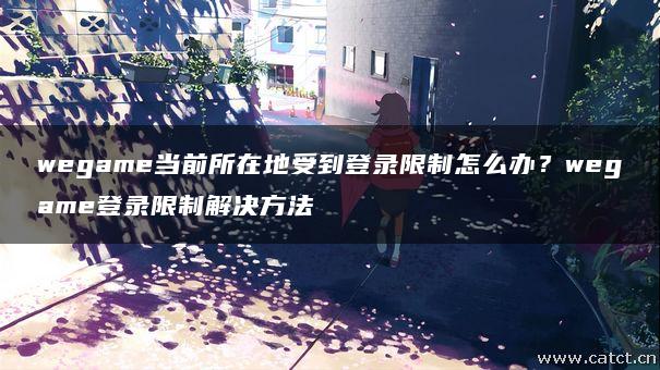 wegame当前所在地受到登录限制怎么办？wegame登录限制解决方法
