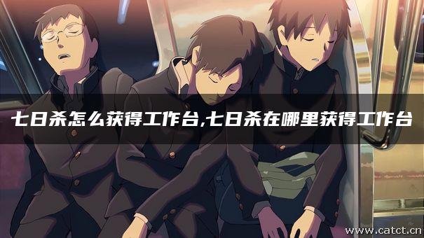 七日杀怎么获得工作台,七日杀在哪里获得工作台 七日杀怎么获得工作台,七日杀在哪里获得工作台