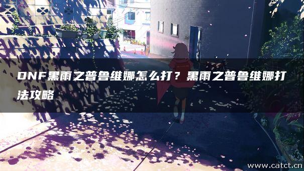 DNF黑雨之普鲁维娜怎么打？黑雨之普鲁维娜打法攻略