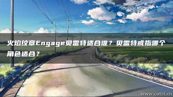 火焰纹章Engage贝雷特适合谁?贝雷特戒指哪个角色适合? 火焰纹章Engage贝雷特适合谁?贝雷特戒指哪个角色适合?