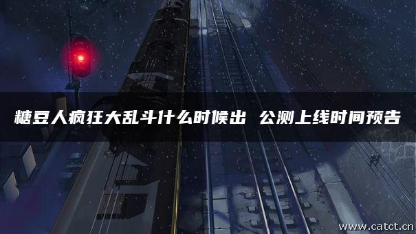 糖豆人疯狂大乱斗什么时候出 公测上线时间预告 糖豆人疯狂大乱斗什么时候出 公测上线时间预告