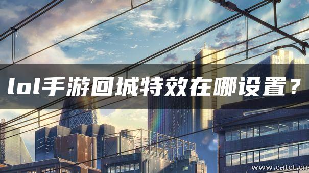 lol手游回城特效在哪设置? lol手游回城特效在哪设置?