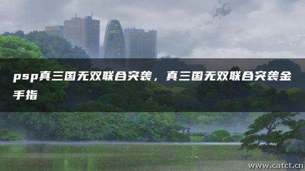 psp真三国无双联合突袭,真三国无双联合突袭金手指 psp真三国无双联合突袭,真三国无双联合突袭金手指