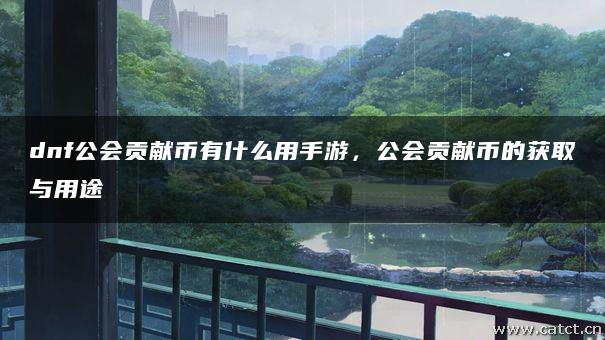 dnf公会贡献币有什么用手游,公会贡献币的获取与用途 dnf公会贡献币有什么用手游,公会贡献币的获取与用途