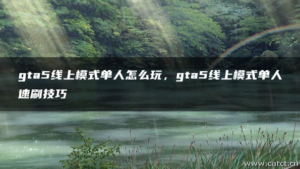 gta5线上模式单人怎么玩,gta5线上模式单人速刷技巧 gta5线上模式单人怎么玩,gta5线上模式单人速刷技巧