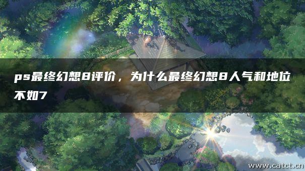ps最终幻想8评价,为什么最终幻想8人气和地位不如7 ps最终幻想8评价,为什么最终幻想8人气和地位不如7