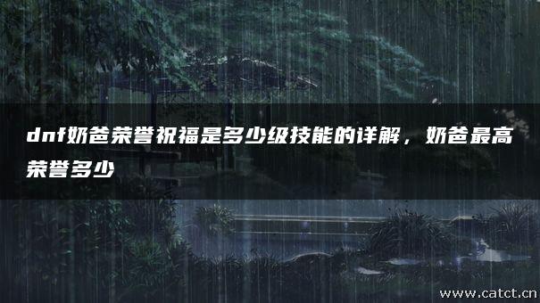 dnf奶爸荣誉祝福是多少级技能的详解,奶爸最高荣誉多少 dnf奶爸荣誉祝福是多少级技能的详解,奶爸最高荣誉多少