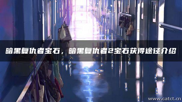 暗黑复仇者宝石,暗黑复仇者2宝石获得途径介绍 暗黑复仇者宝石,暗黑复仇者2宝石获得途径介绍