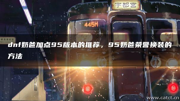 dnf奶爸加点95版本的推荐,95奶爸荣誉换装的方法 dnf奶爸加点95版本的推荐,95奶爸荣誉换装的方法