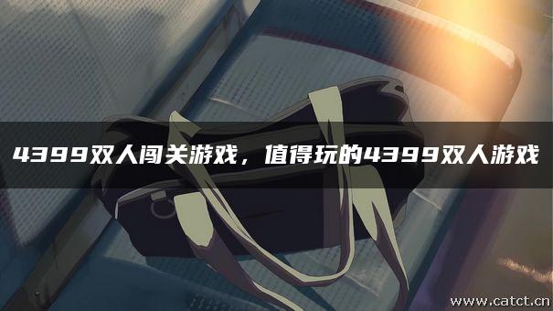 4399双人闯关游戏,值得玩的4399双人游戏 4399双人闯关游戏,值得玩的4399双人游戏