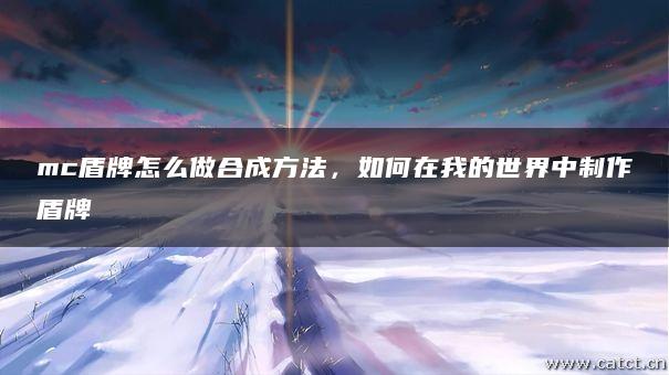 mc盾牌怎么做合成方法，如何在我的世界中制作盾牌