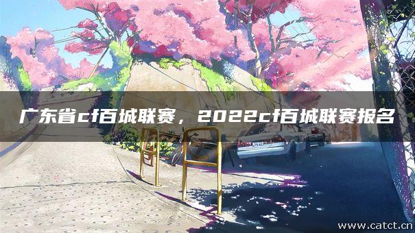 广东省cf百城联赛,2022cf百城联赛报名 广东省cf百城联赛,2022cf百城联赛报名