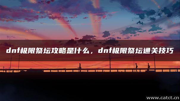 dnf极限祭坛攻略是什么,dnf极限祭坛通关技巧 dnf极限祭坛攻略是什么,dnf极限祭坛通关技巧