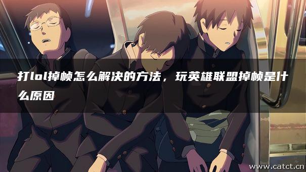 打lol掉帧怎么解决的方法,玩英雄联盟掉帧是什么原因 打lol掉帧怎么解决的方法,玩英雄联盟掉帧是什么原因