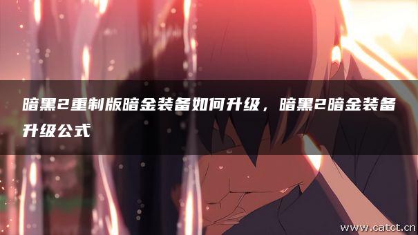 暗黑2重制版暗金装备如何升级,暗黑2暗金装备升级公式 暗黑2重制版暗金装备如何升级,暗黑2暗金装备升级公式