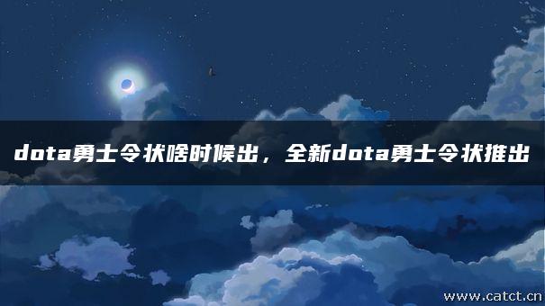 dota勇士令状啥时候出,全新dota勇士令状推出 dota勇士令状啥时候出,全新dota勇士令状推出