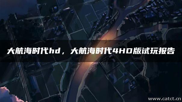 大航海时代hd，大航海时代4HD版试玩报告